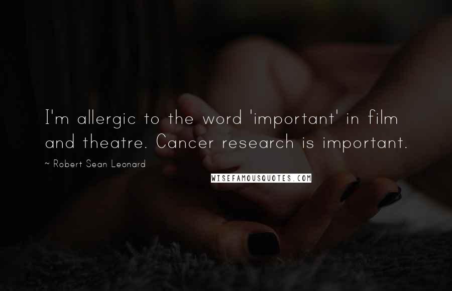 Robert Sean Leonard Quotes: I'm allergic to the word 'important' in film and theatre. Cancer research is important.