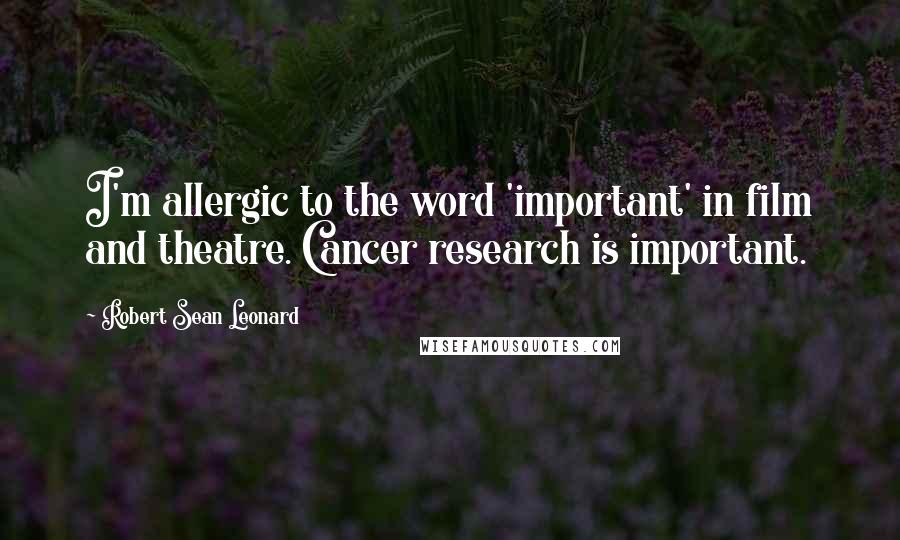 Robert Sean Leonard Quotes: I'm allergic to the word 'important' in film and theatre. Cancer research is important.