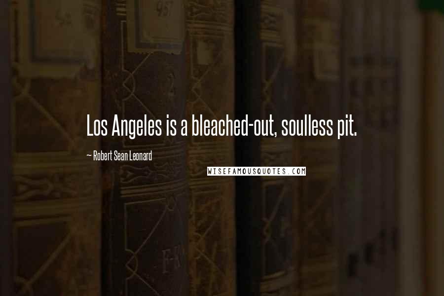 Robert Sean Leonard Quotes: Los Angeles is a bleached-out, soulless pit.