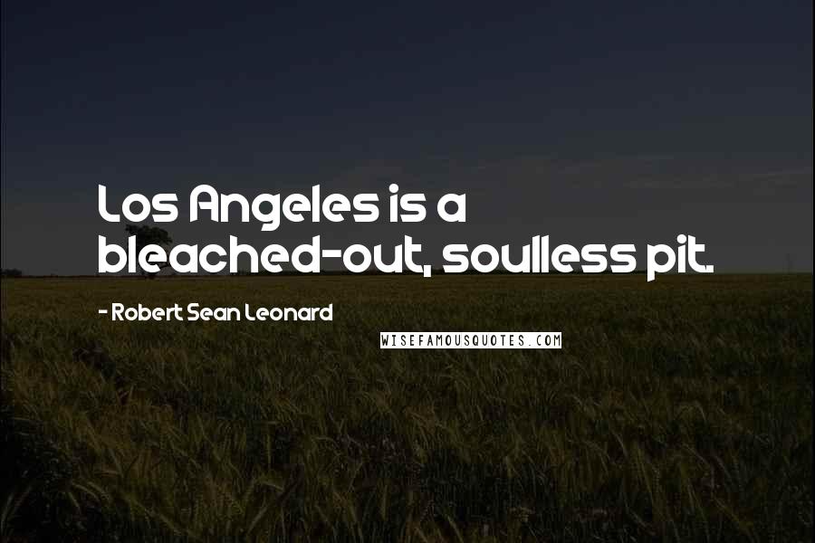 Robert Sean Leonard Quotes: Los Angeles is a bleached-out, soulless pit.