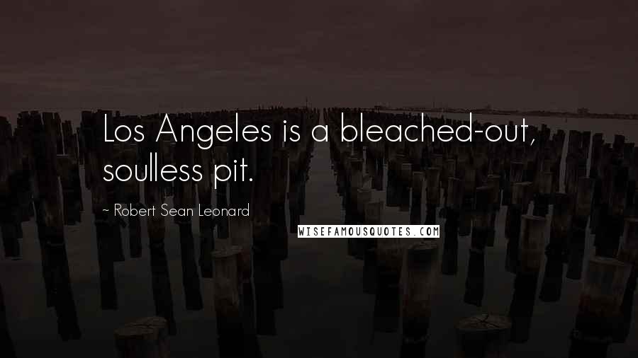 Robert Sean Leonard Quotes: Los Angeles is a bleached-out, soulless pit.