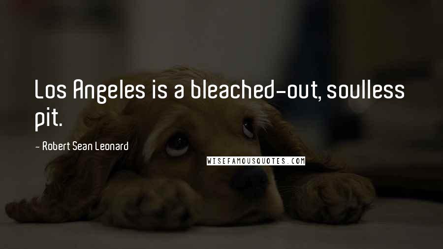 Robert Sean Leonard Quotes: Los Angeles is a bleached-out, soulless pit.