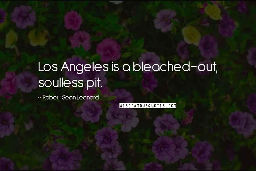 Robert Sean Leonard Quotes: Los Angeles is a bleached-out, soulless pit.