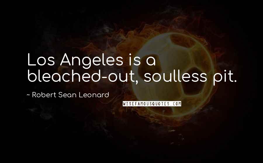 Robert Sean Leonard Quotes: Los Angeles is a bleached-out, soulless pit.