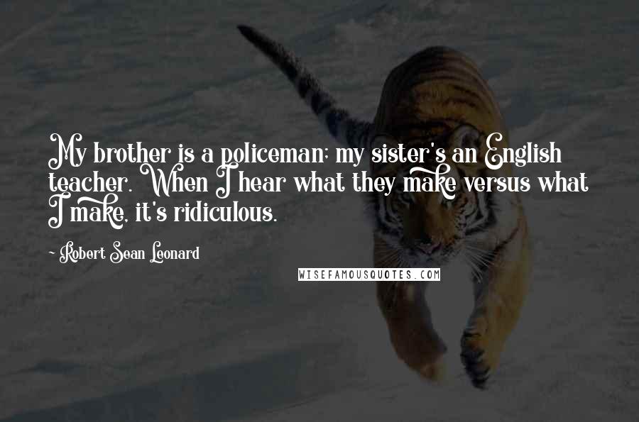 Robert Sean Leonard Quotes: My brother is a policeman; my sister's an English teacher. When I hear what they make versus what I make, it's ridiculous.