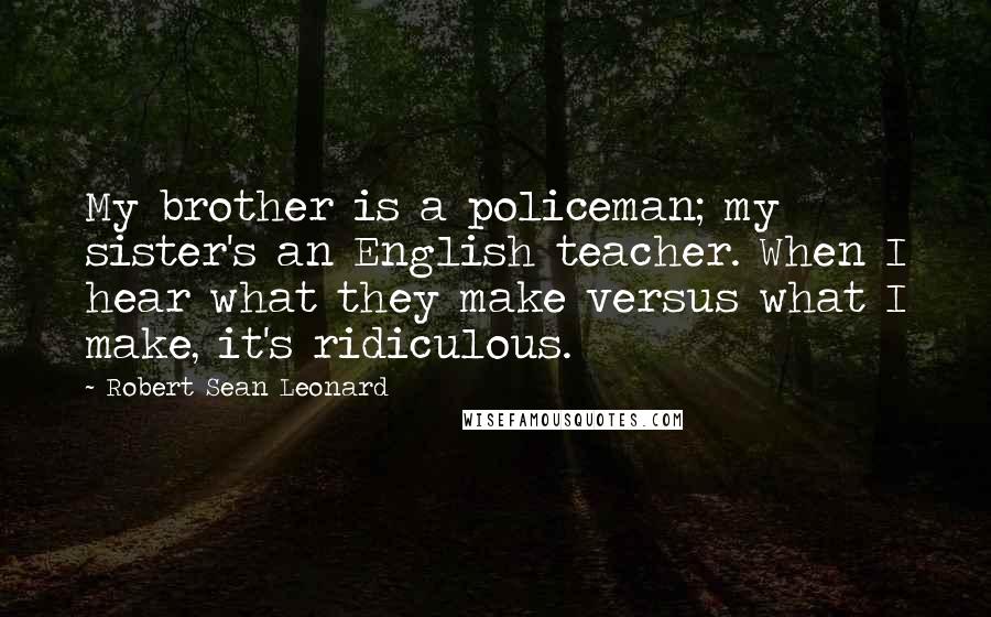 Robert Sean Leonard Quotes: My brother is a policeman; my sister's an English teacher. When I hear what they make versus what I make, it's ridiculous.