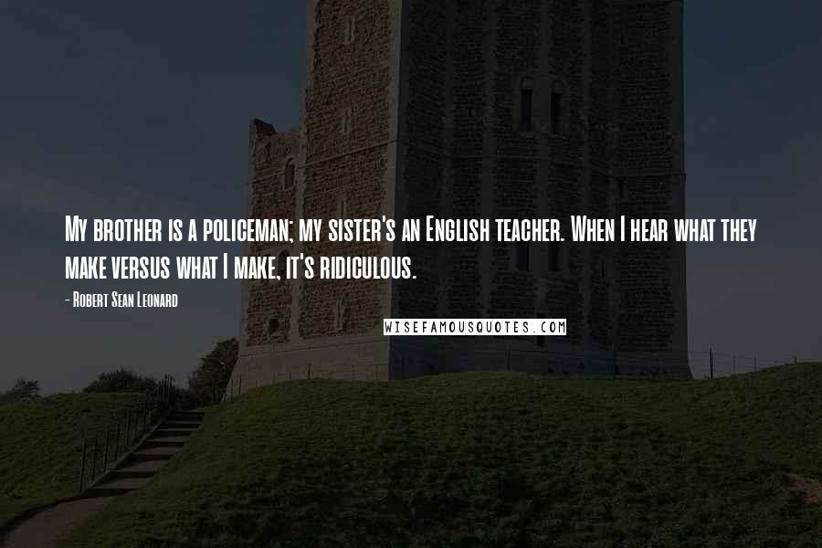 Robert Sean Leonard Quotes: My brother is a policeman; my sister's an English teacher. When I hear what they make versus what I make, it's ridiculous.