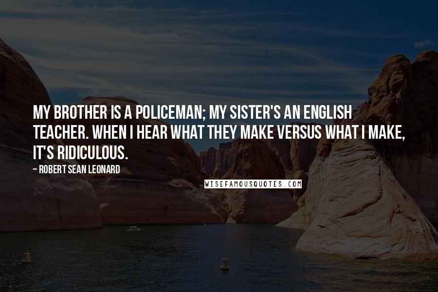 Robert Sean Leonard Quotes: My brother is a policeman; my sister's an English teacher. When I hear what they make versus what I make, it's ridiculous.