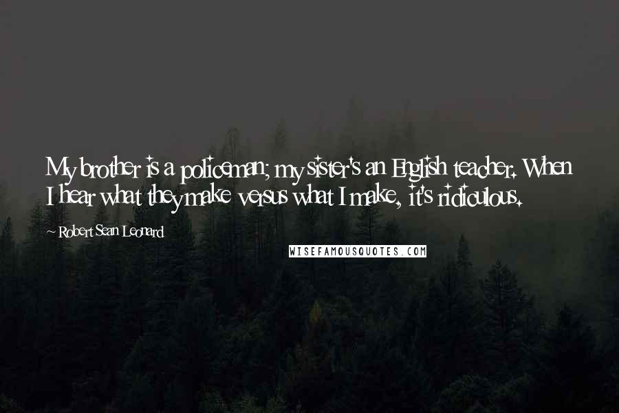 Robert Sean Leonard Quotes: My brother is a policeman; my sister's an English teacher. When I hear what they make versus what I make, it's ridiculous.