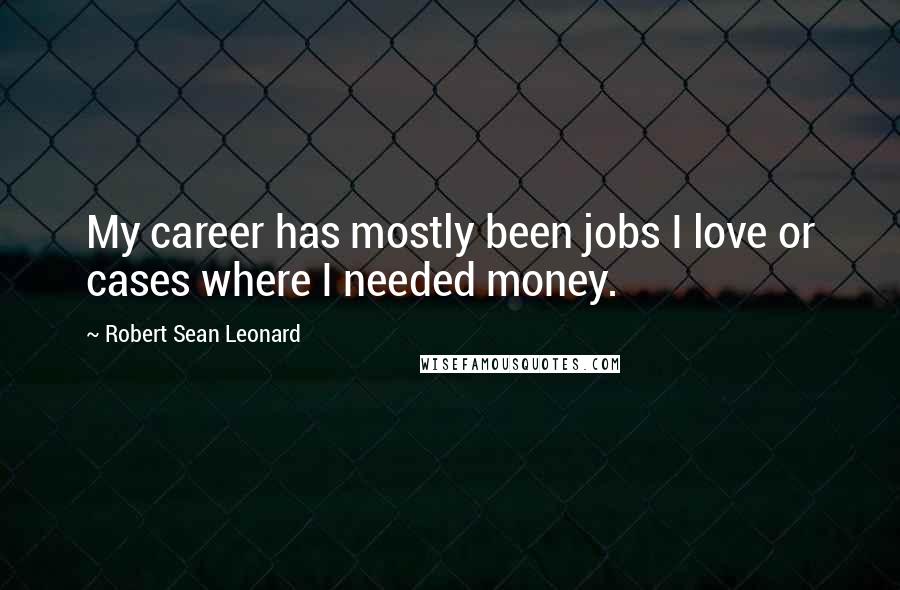 Robert Sean Leonard Quotes: My career has mostly been jobs I love or cases where I needed money.