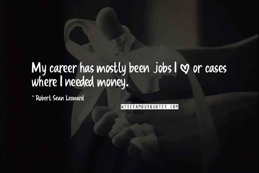 Robert Sean Leonard Quotes: My career has mostly been jobs I love or cases where I needed money.
