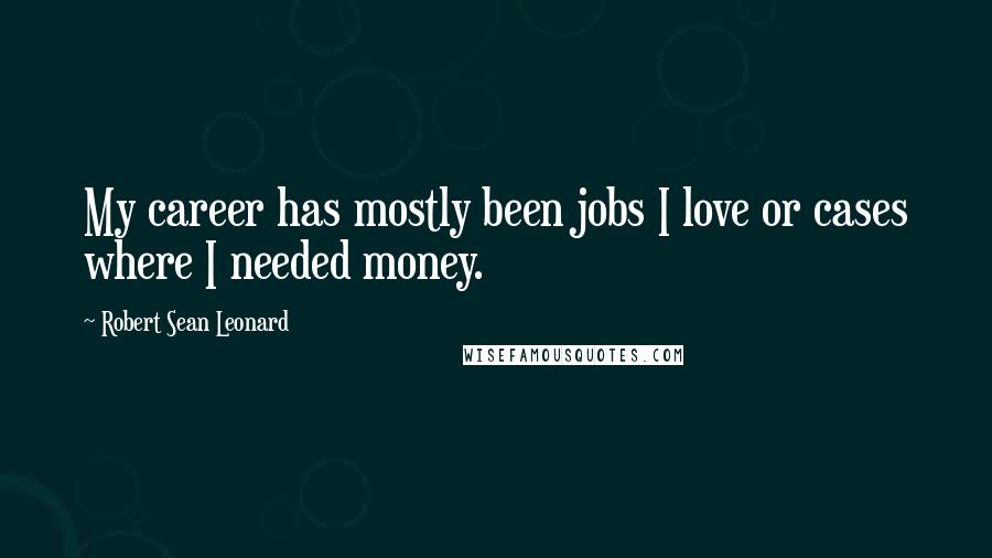Robert Sean Leonard Quotes: My career has mostly been jobs I love or cases where I needed money.