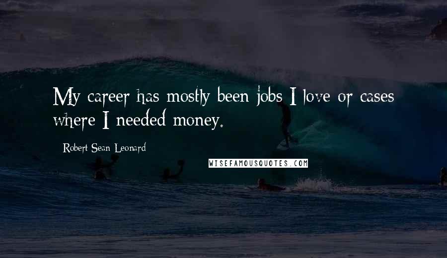 Robert Sean Leonard Quotes: My career has mostly been jobs I love or cases where I needed money.