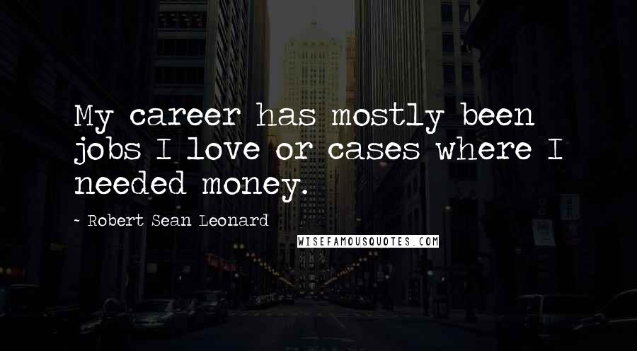 Robert Sean Leonard Quotes: My career has mostly been jobs I love or cases where I needed money.
