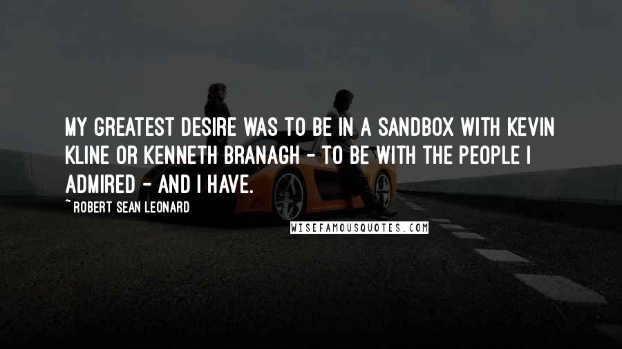 Robert Sean Leonard Quotes: My greatest desire was to be in a sandbox with Kevin Kline or Kenneth Branagh - to be with the people I admired - and I have.