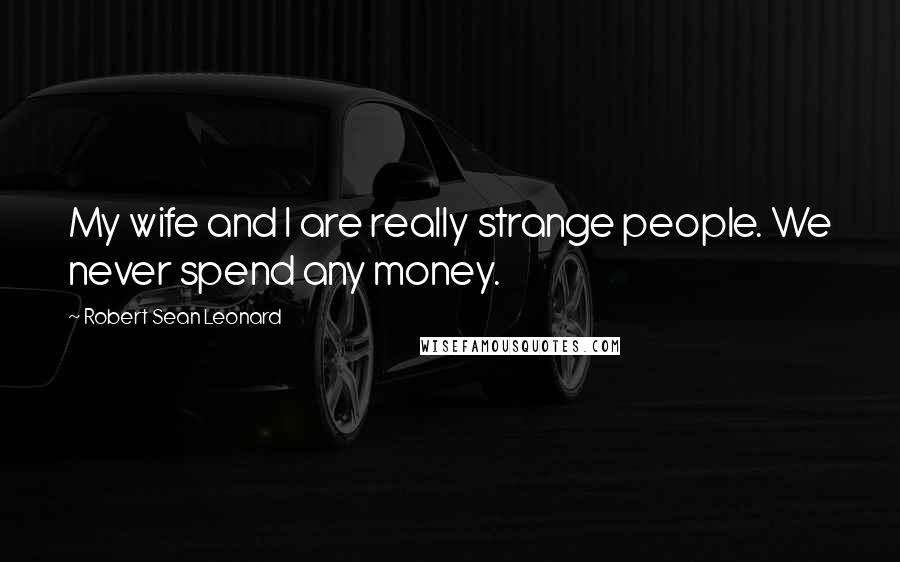 Robert Sean Leonard Quotes: My wife and I are really strange people. We never spend any money.