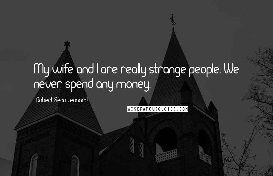 Robert Sean Leonard Quotes: My wife and I are really strange people. We never spend any money.