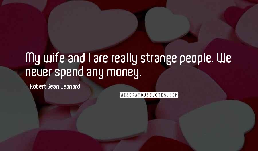 Robert Sean Leonard Quotes: My wife and I are really strange people. We never spend any money.