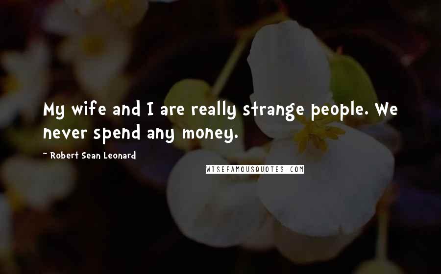 Robert Sean Leonard Quotes: My wife and I are really strange people. We never spend any money.