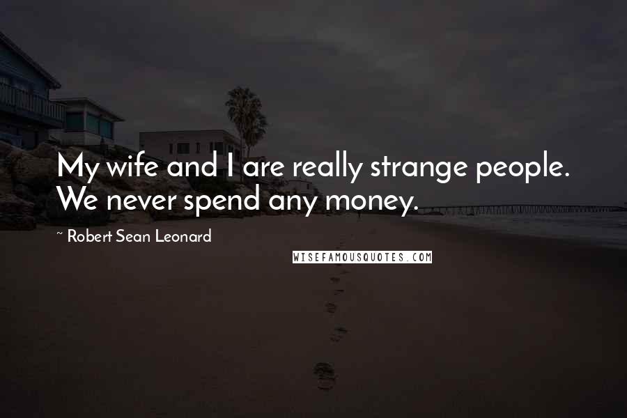 Robert Sean Leonard Quotes: My wife and I are really strange people. We never spend any money.