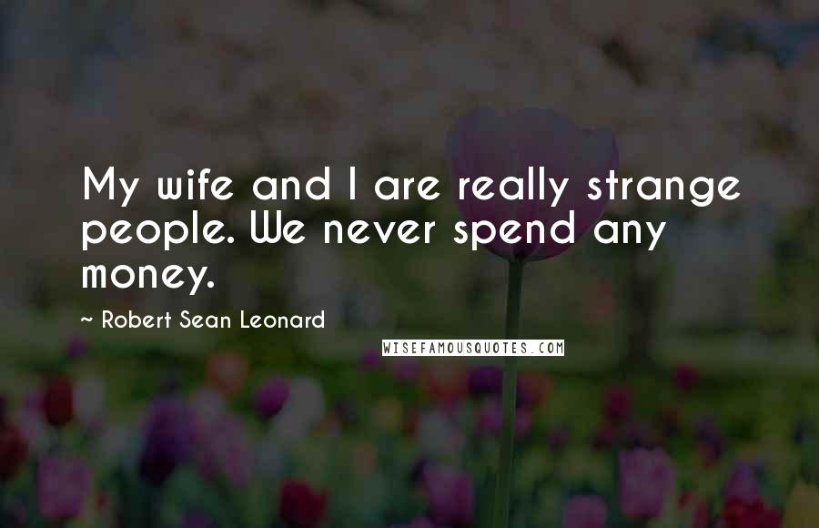 Robert Sean Leonard Quotes: My wife and I are really strange people. We never spend any money.