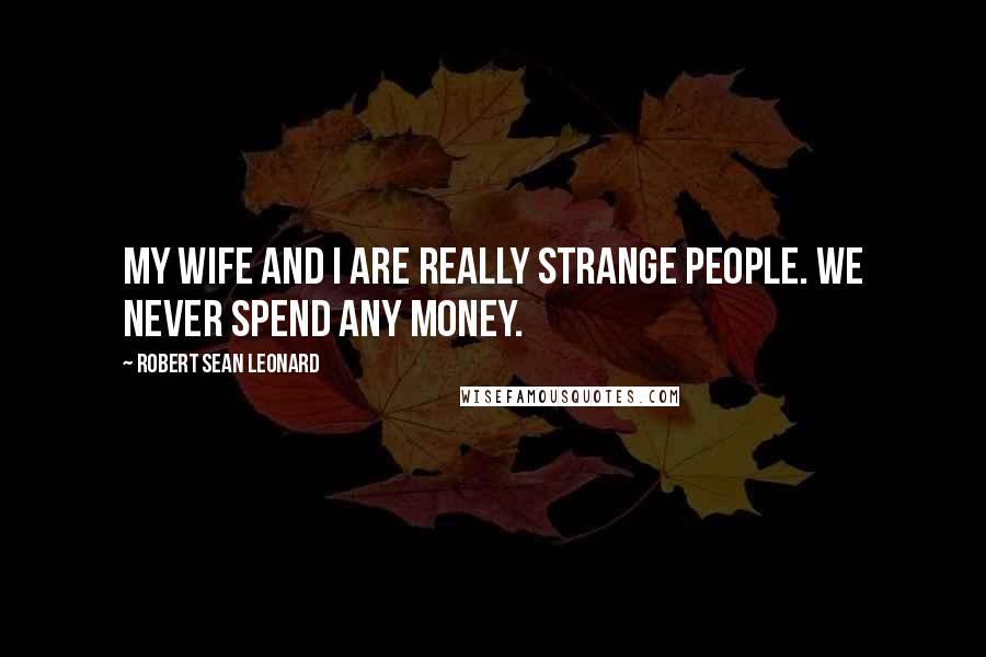 Robert Sean Leonard Quotes: My wife and I are really strange people. We never spend any money.