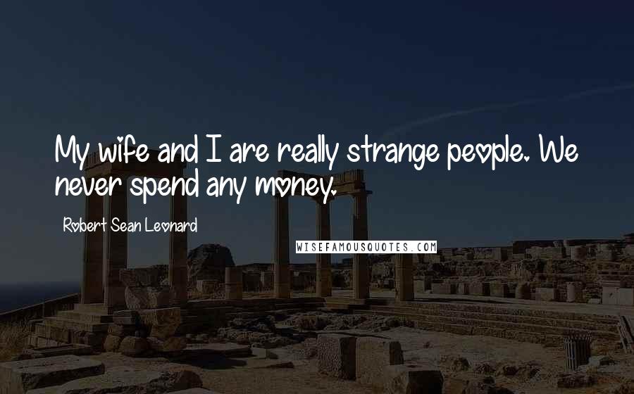 Robert Sean Leonard Quotes: My wife and I are really strange people. We never spend any money.