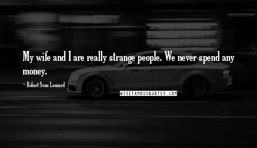 Robert Sean Leonard Quotes: My wife and I are really strange people. We never spend any money.