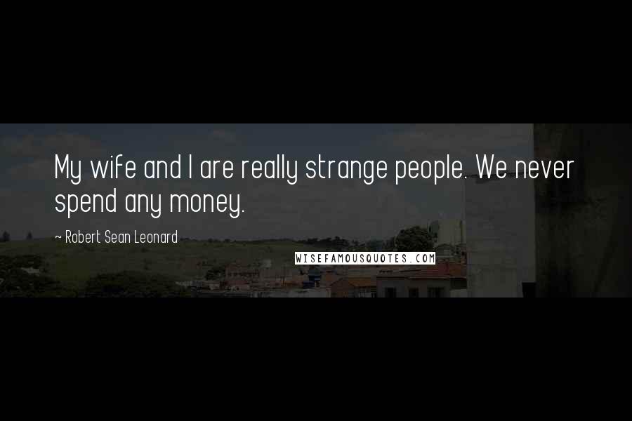 Robert Sean Leonard Quotes: My wife and I are really strange people. We never spend any money.