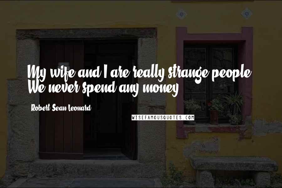 Robert Sean Leonard Quotes: My wife and I are really strange people. We never spend any money.
