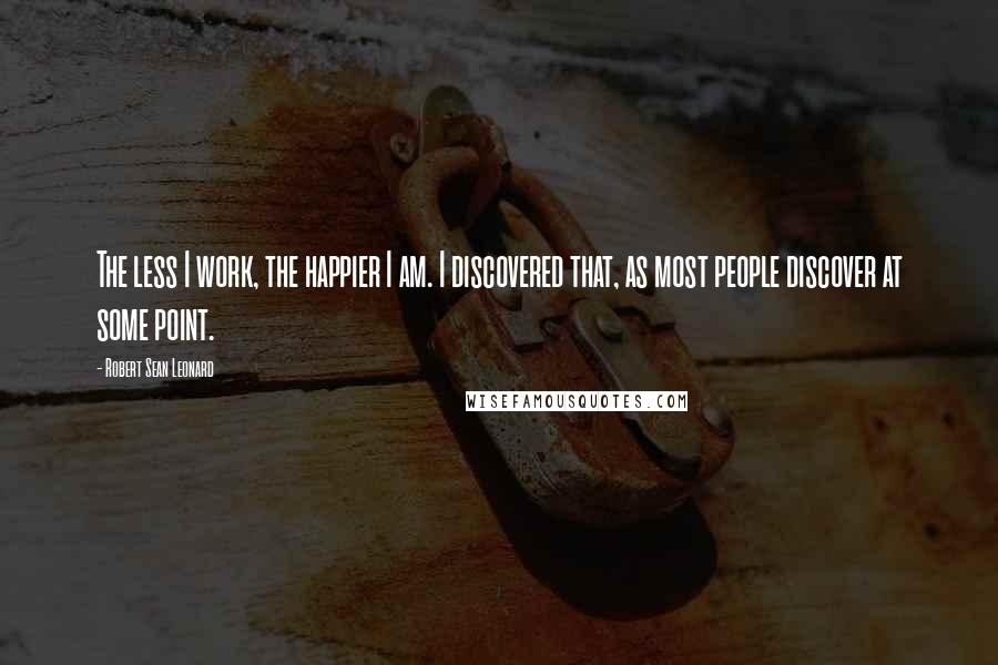 Robert Sean Leonard Quotes: The less I work, the happier I am. I discovered that, as most people discover at some point.