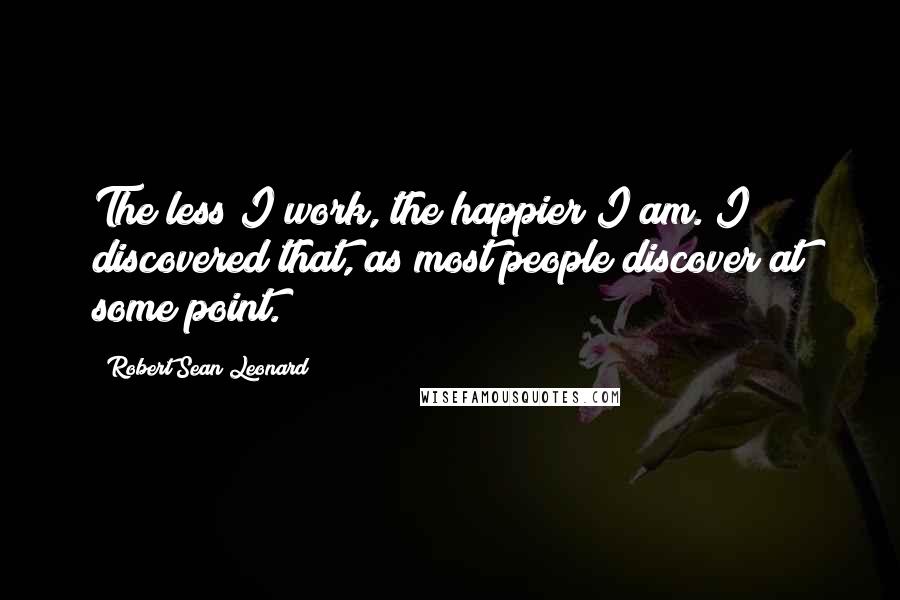 Robert Sean Leonard Quotes: The less I work, the happier I am. I discovered that, as most people discover at some point.