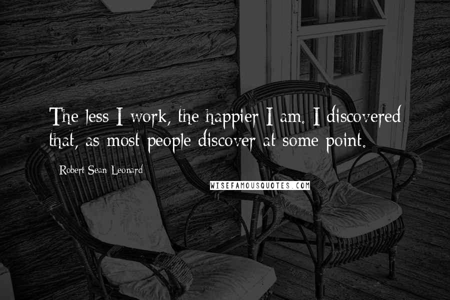 Robert Sean Leonard Quotes: The less I work, the happier I am. I discovered that, as most people discover at some point.