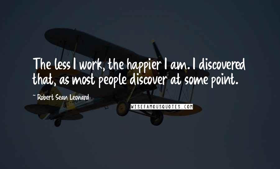 Robert Sean Leonard Quotes: The less I work, the happier I am. I discovered that, as most people discover at some point.