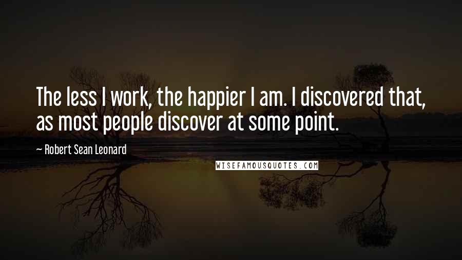 Robert Sean Leonard Quotes: The less I work, the happier I am. I discovered that, as most people discover at some point.