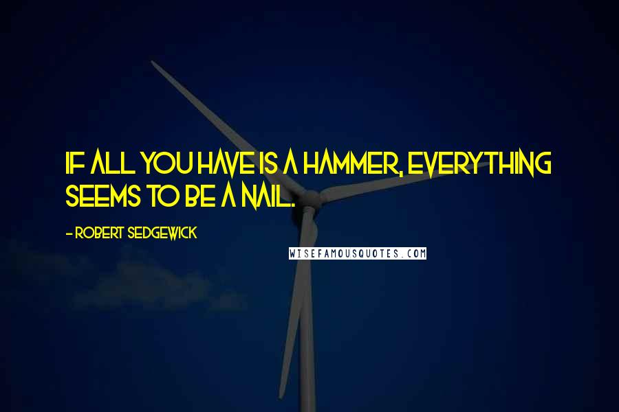 Robert Sedgewick Quotes: If all you have is a hammer, everything seems to be a nail.