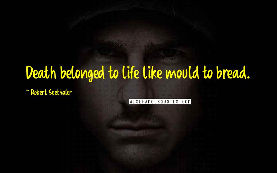 Robert Seethaler Quotes: Death belonged to life like mould to bread.