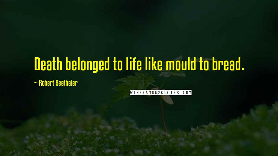 Robert Seethaler Quotes: Death belonged to life like mould to bread.