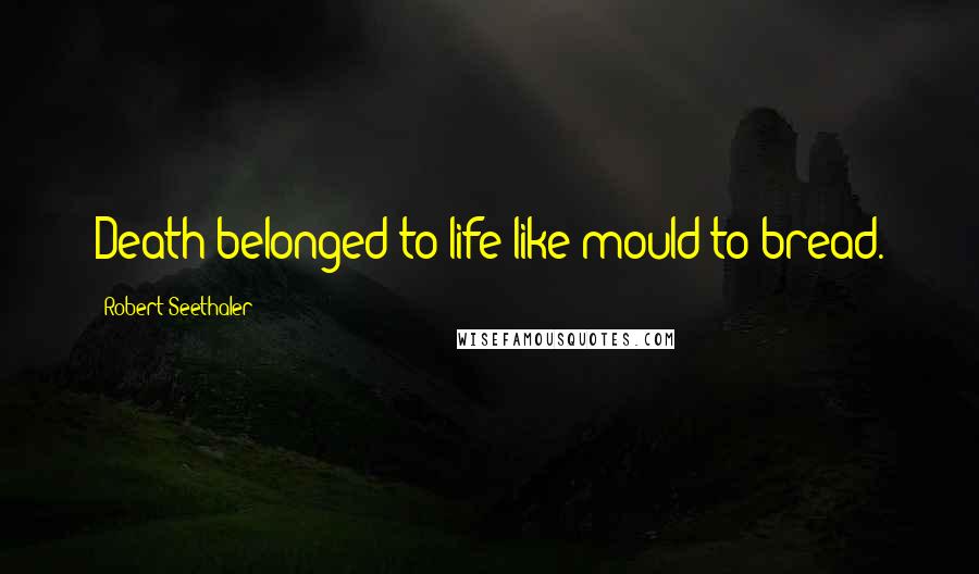 Robert Seethaler Quotes: Death belonged to life like mould to bread.