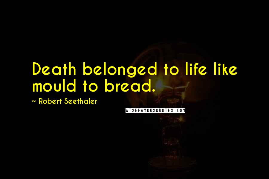 Robert Seethaler Quotes: Death belonged to life like mould to bread.