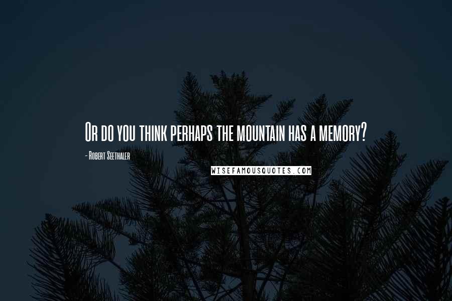 Robert Seethaler Quotes: Or do you think perhaps the mountain has a memory?