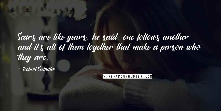 Robert Seethaler Quotes: Scars are like years, he said: one follows another and it's all of them together that make a person who they are.