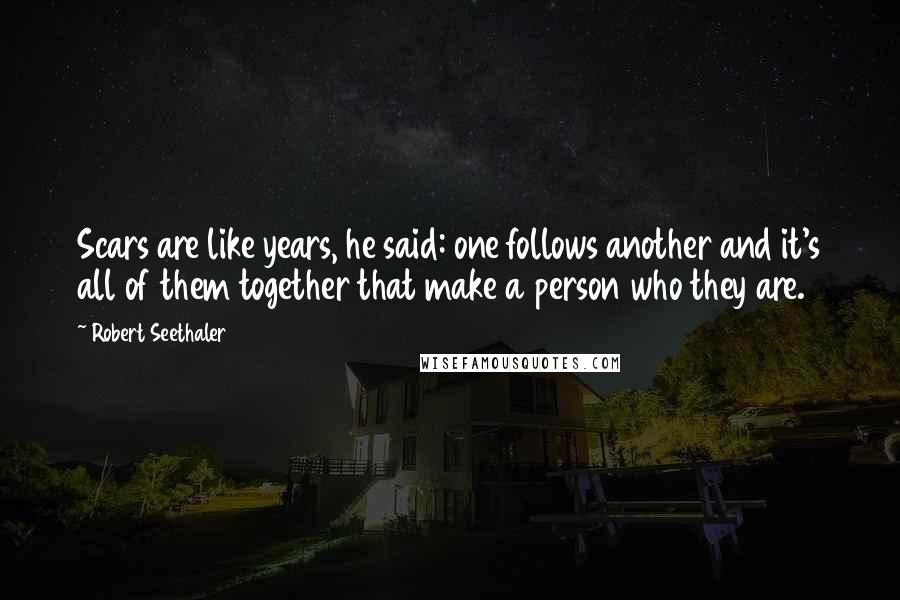 Robert Seethaler Quotes: Scars are like years, he said: one follows another and it's all of them together that make a person who they are.