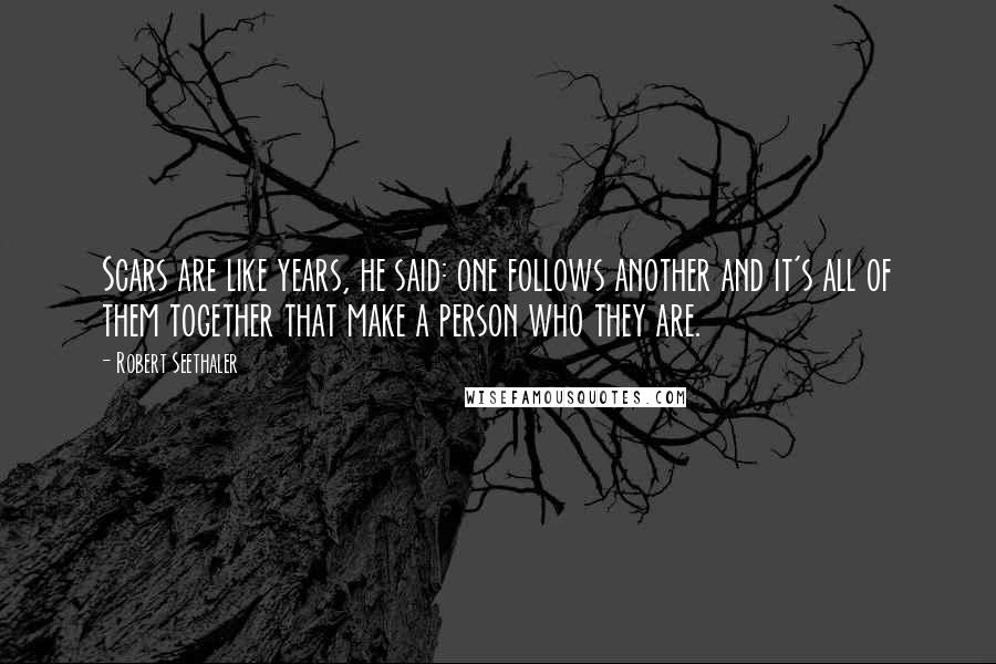 Robert Seethaler Quotes: Scars are like years, he said: one follows another and it's all of them together that make a person who they are.