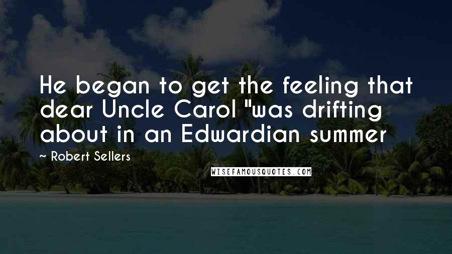 Robert Sellers Quotes: He began to get the feeling that dear Uncle Carol "was drifting about in an Edwardian summer
