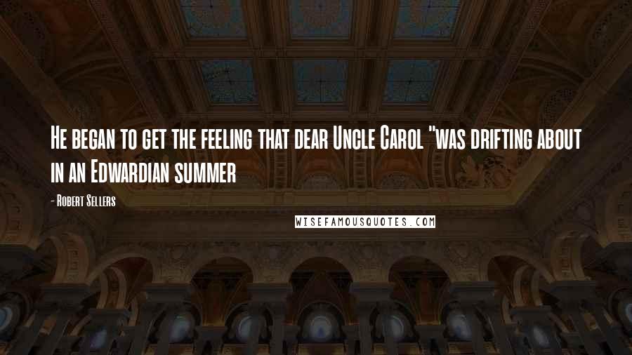 Robert Sellers Quotes: He began to get the feeling that dear Uncle Carol "was drifting about in an Edwardian summer