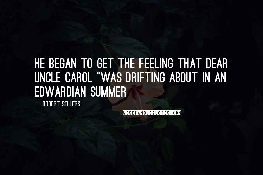 Robert Sellers Quotes: He began to get the feeling that dear Uncle Carol "was drifting about in an Edwardian summer