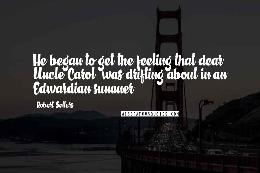 Robert Sellers Quotes: He began to get the feeling that dear Uncle Carol "was drifting about in an Edwardian summer