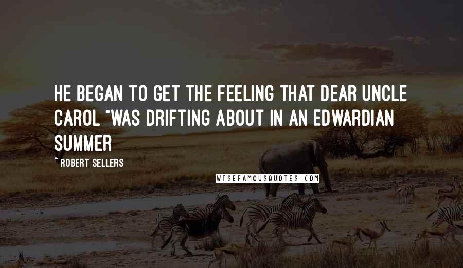 Robert Sellers Quotes: He began to get the feeling that dear Uncle Carol "was drifting about in an Edwardian summer