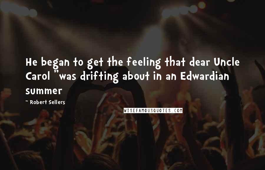 Robert Sellers Quotes: He began to get the feeling that dear Uncle Carol "was drifting about in an Edwardian summer